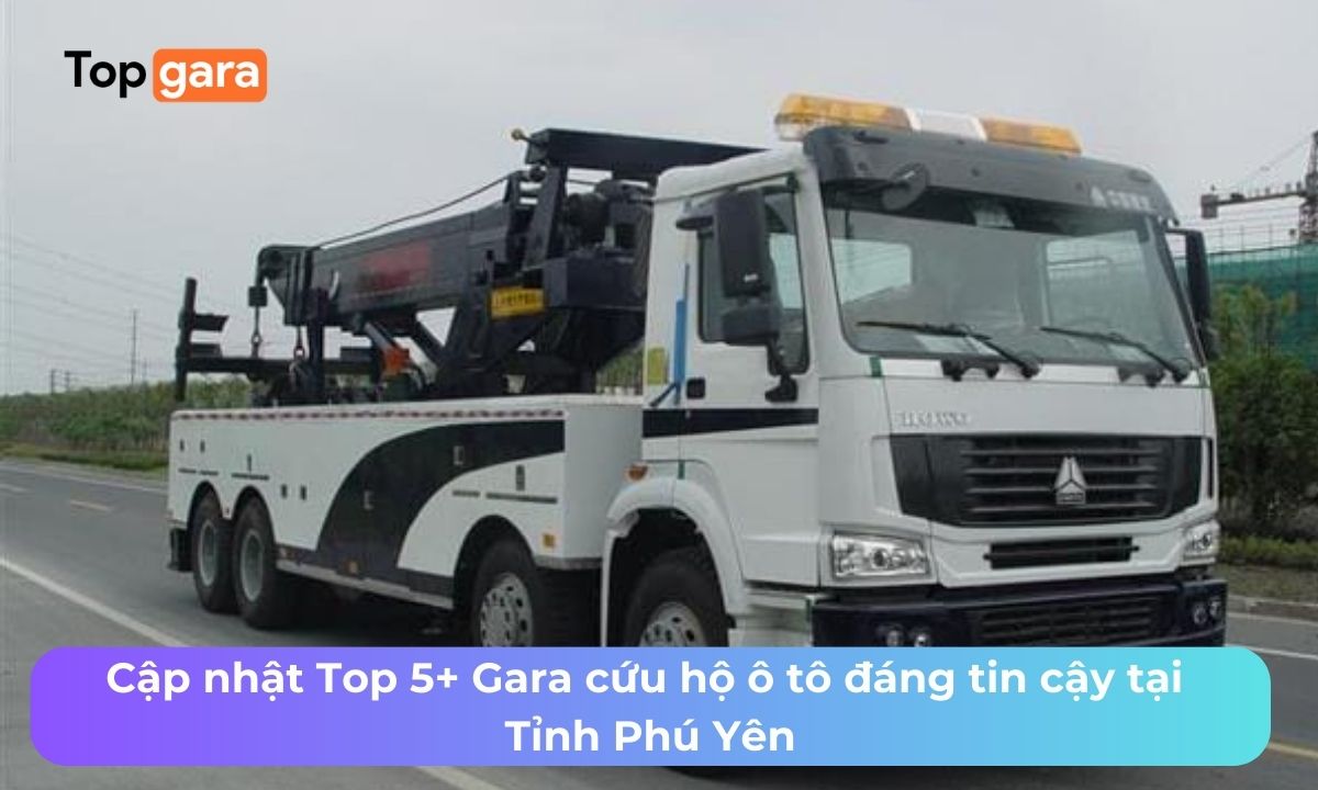 Cập nhật Top 5+ Gara cứu hộ ô tô đáng tin cậy tại Tỉnh Phú Yên