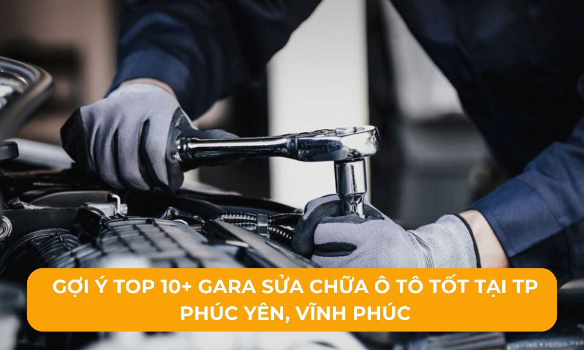 Gợi ý Top 10+ Gara sửa chữa ô tô tốt tại TP Phúc Yên, Vĩnh Phúc