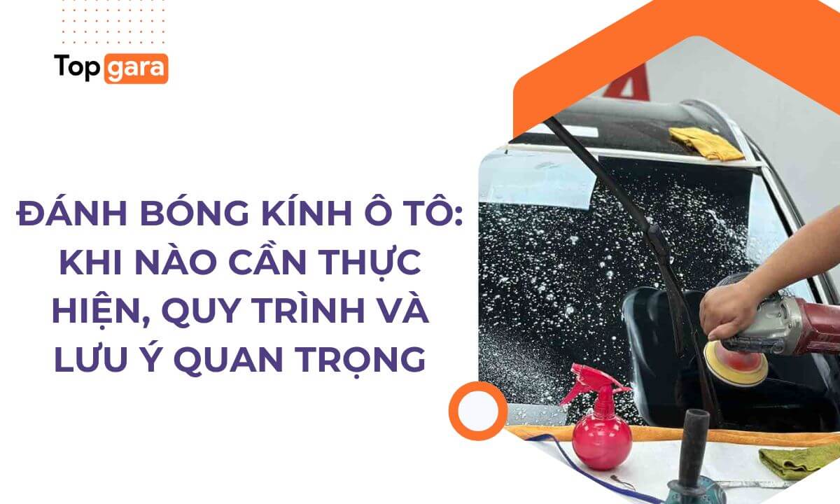 Đánh bóng kính ô tô: Khi nào cần thực hiện, Quy trình Và Lưu ý quan trọng