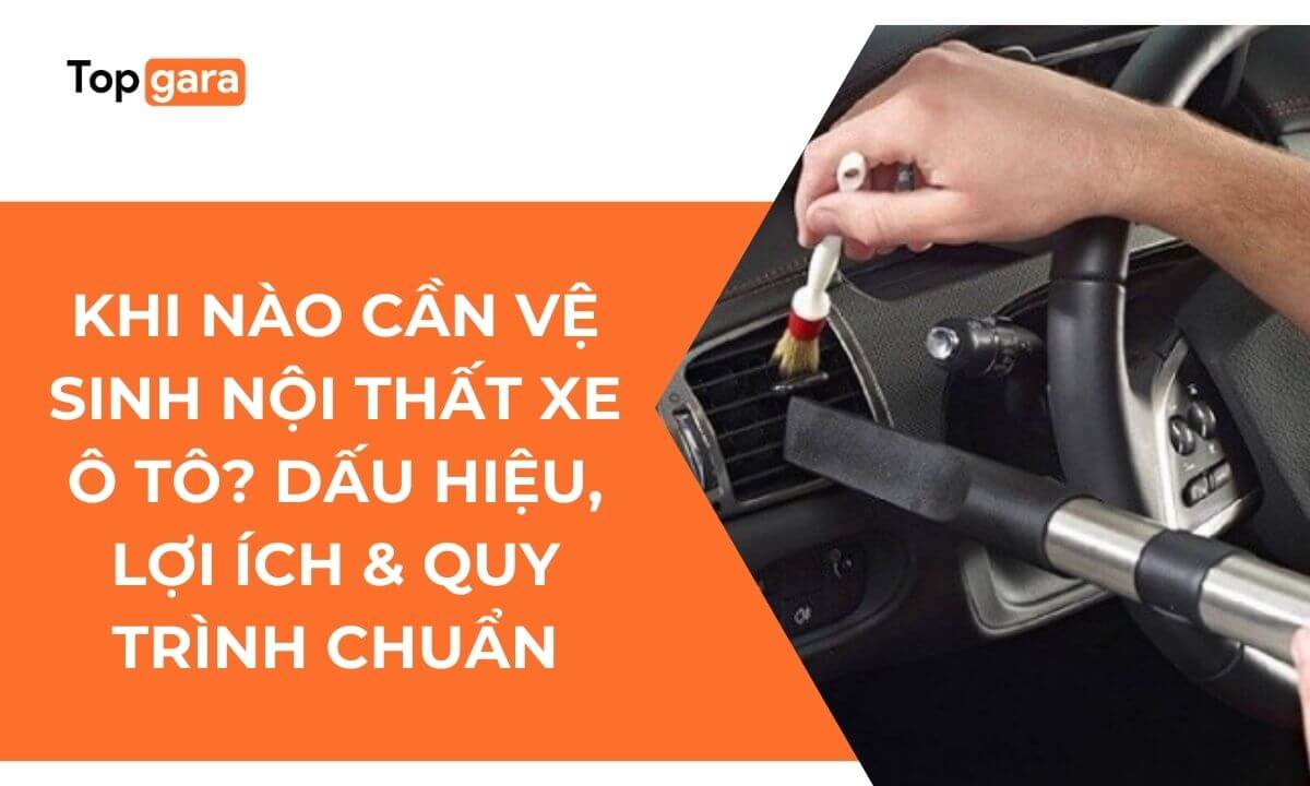 Khi nào cần vệ sinh nội thất xe ô tô? Dấu hiệu, lợi ích & quy trình chuẩn